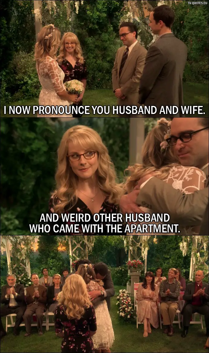 The Big Bang Theory Quote from 10x01 - Bernadette Rostenkowski-Wolowitz: I now pronounce you husband and wife. And weird other husband who came with the apartment.